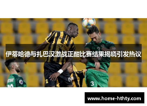 伊蒂哈德与扎巴汉激战正酣比赛结果揭晓引发热议