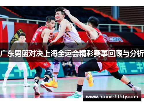 广东男篮对决上海全运会精彩赛事回顾与分析
