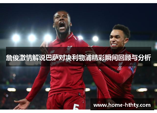詹俊激情解说巴萨对决利物浦精彩瞬间回顾与分析