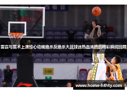 雷霆与魔术上演惊心动魄绝杀反绝杀大战球迷热血沸腾的精彩瞬间回顾