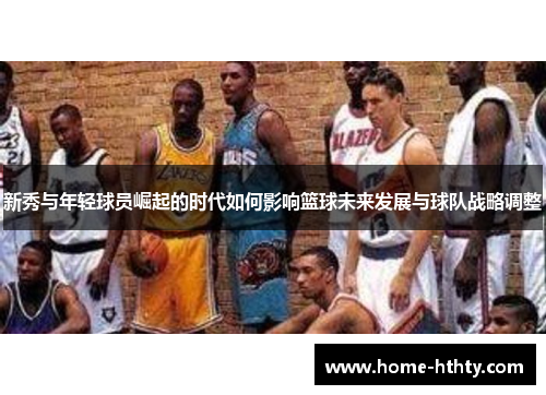 新秀与年轻球员崛起的时代如何影响篮球未来发展与球队战略调整