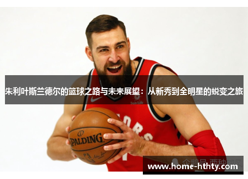 朱利叶斯兰德尔的篮球之路与未来展望：从新秀到全明星的蜕变之旅
